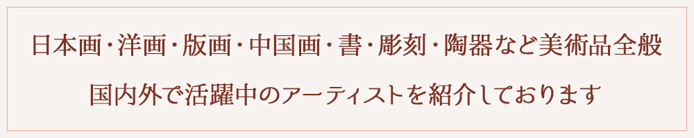 日本画・洋画・版画・中国画・書・彫刻・陶器など美術品全般 国内外で活躍中のアーティストを紹介しております
